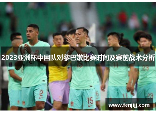 2023亚洲杯中国队对黎巴嫩比赛时间及赛前战术分析