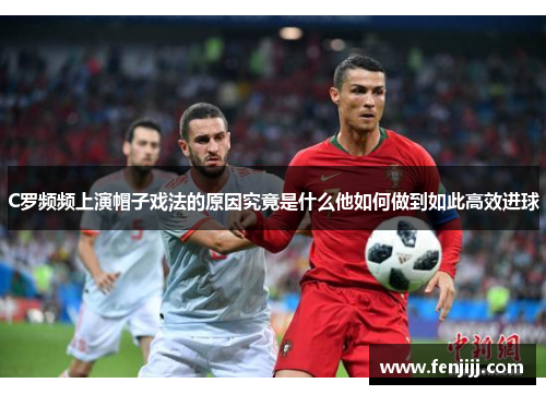 C罗频频上演帽子戏法的原因究竟是什么他如何做到如此高效进球