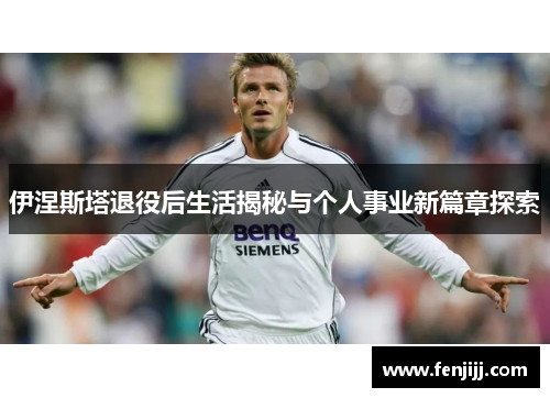 伊涅斯塔退役后生活揭秘与个人事业新篇章探索