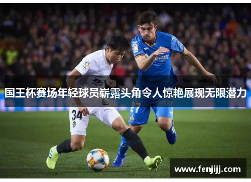 国王杯赛场年轻球员崭露头角令人惊艳展现无限潜力