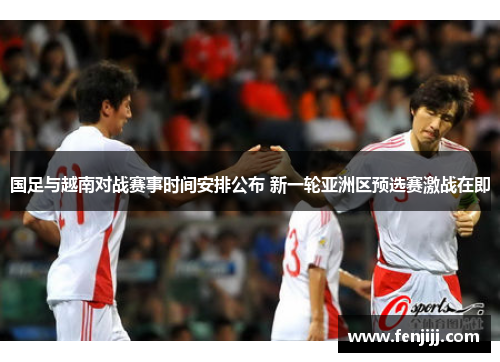 国足与越南对战赛事时间安排公布 新一轮亚洲区预选赛激战在即