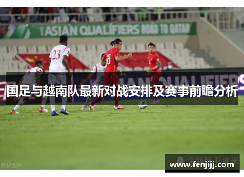 国足与越南队最新对战安排及赛事前瞻分析