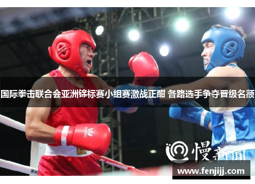 国际拳击联合会亚洲锦标赛小组赛激战正酣 各路选手争夺晋级名额