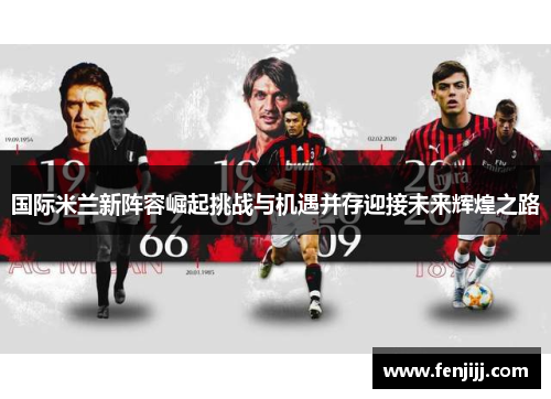 国际米兰新阵容崛起挑战与机遇并存迎接未来辉煌之路 国际米兰新阵容崛起挑战与机遇并存迎接未来辉煌之路