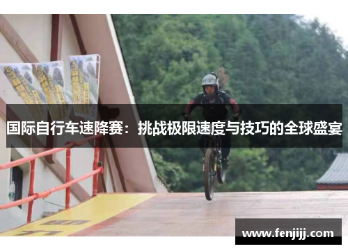 国际自行车速降赛：挑战极限速度与技巧的全球盛宴