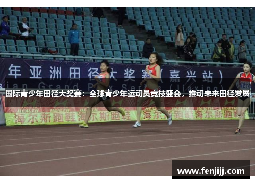 国际青少年田径大奖赛：全球青少年运动员竞技盛会，推动未来田径发展