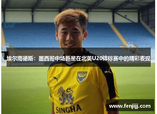 埃尔南德斯：墨西哥中场新星在北美U20锦标赛中的精彩表现