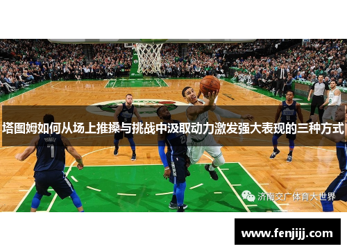 塔图姆如何从场上推搡与挑战中汲取动力激发强大表现的三种方式