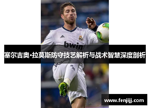 塞尔吉奥·拉莫斯防守技艺解析与战术智慧深度剖析
