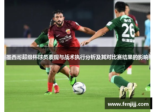 墨西哥超级杯球员表现与战术执行分析及其对比赛结果的影响