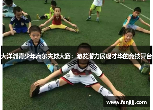 大洋洲青少年高尔夫球大赛：激发潜力展现才华的竞技舞台