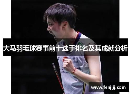 大马羽毛球赛事前十选手排名及其成就分析