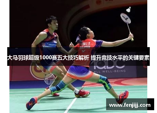 大马羽球超级1000赛五大技巧解析 提升竞技水平的关键要素