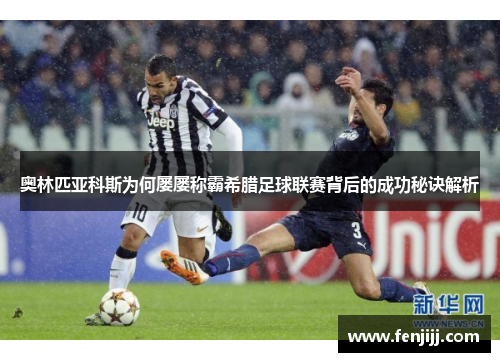 奥林匹亚科斯为何屡屡称霸希腊足球联赛背后的成功秘诀解析