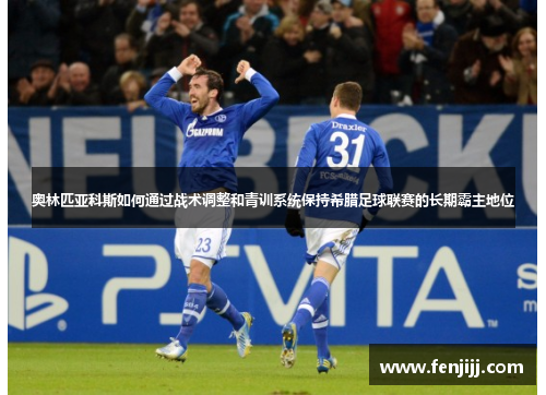 奥林匹亚科斯如何通过战术调整和青训系统保持希腊足球联赛的长期霸主地位