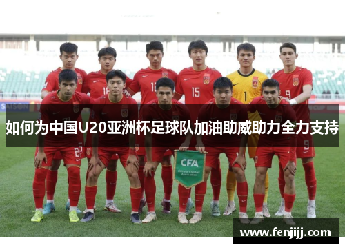 如何为中国U20亚洲杯足球队加油助威助力全力支持