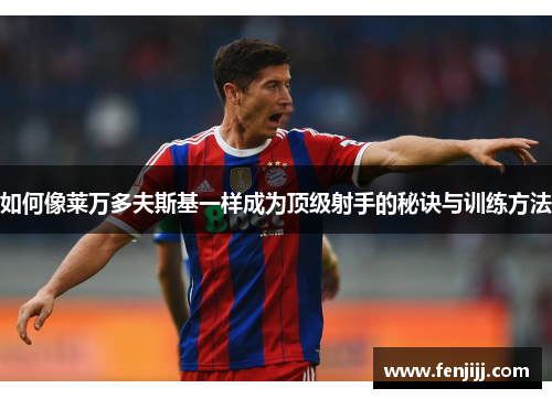 如何像莱万多夫斯基一样成为顶级射手的秘诀与训练方法