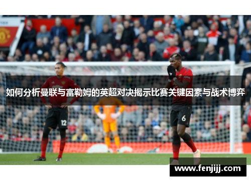 如何分析曼联与富勒姆的英超对决揭示比赛关键因素与战术博弈