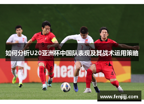 如何分析U20亚洲杯中国队表现及其战术运用策略