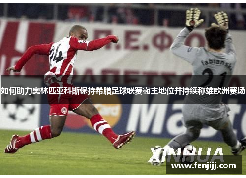 如何助力奥林匹亚科斯保持希腊足球联赛霸主地位并持续称雄欧洲赛场