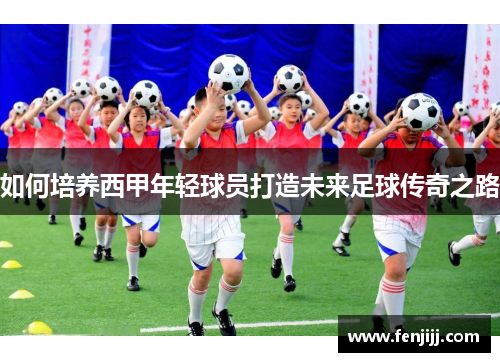 如何培养西甲年轻球员打造未来足球传奇之路