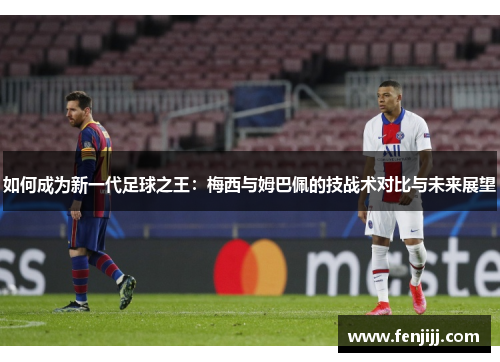 如何成为新一代足球之王：梅西与姆巴佩的技战术对比与未来展望