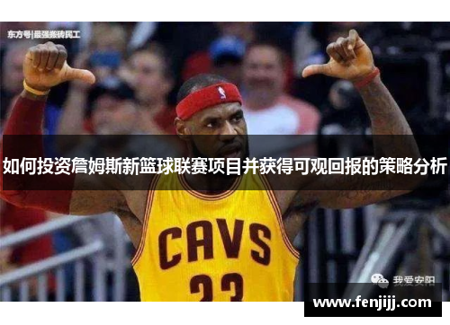 如何投资詹姆斯新篮球联赛项目并获得可观回报的策略分析 如何投资詹姆斯新篮球联赛项目并获得可观回报的策略分析