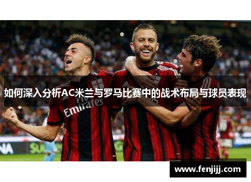 如何深入分析AC米兰与罗马比赛中的战术布局与球员表现