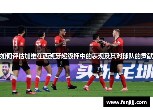 如何评估加维在西班牙超级杯中的表现及其对球队的贡献