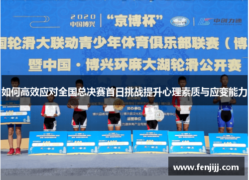 如何高效应对全国总决赛首日挑战提升心理素质与应变能力