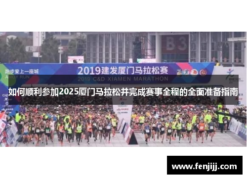 如何顺利参加2025厦门马拉松并完成赛事全程的全面准备指南
