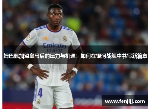 姆巴佩加盟皇马后的压力与机遇：如何在银河战舰中书写新篇章