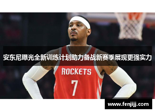 安东尼曝光全新训练计划助力备战新赛季展现更强实力
