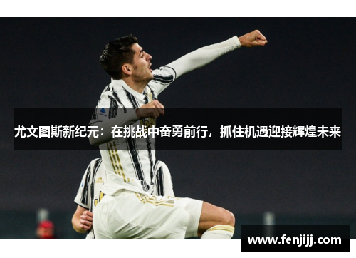 尤文图斯新纪元：在挑战中奋勇前行，抓住机遇迎接辉煌未来