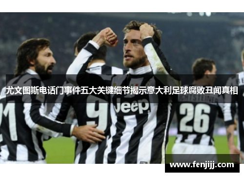 尤文图斯电话门事件五大关键细节揭示意大利足球腐败丑闻真相